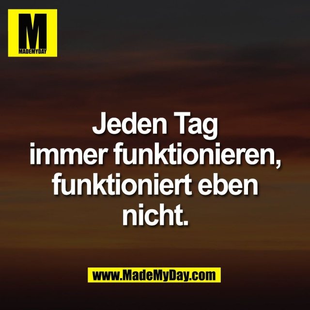 Jeden Tag<br />
immer funktionieren,<br />
funktioniert eben<br />
nicht.