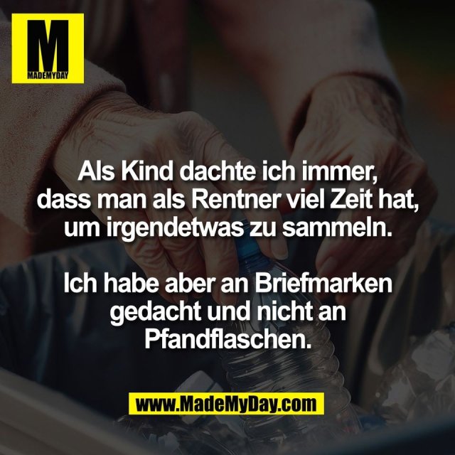 Als Kind dachte ich immer,<br />
dass man als Rentner viel Zeit hat,<br />
um irgendetwas zu sammeln.<br />
<br />
Ich habe aber an Briefmarken<br />
gedacht und nicht an<br />
Pfandflaschen.