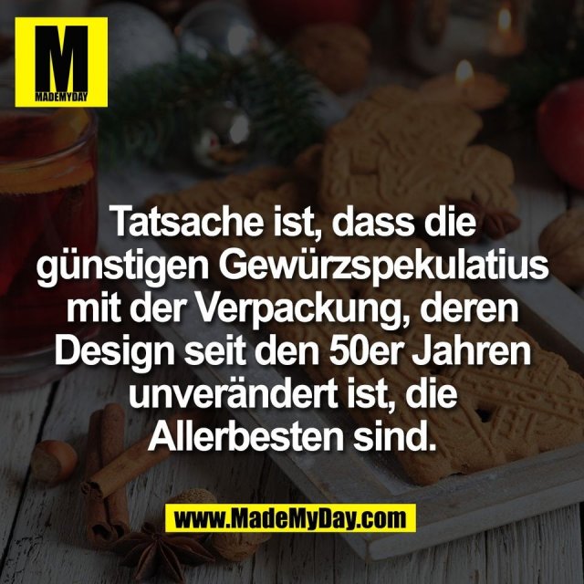 Tatsache ist, dass die<br />
günstigen Gewürzspekulatius<br />
mit der Verpackung, deren<br />
Design seit den 50er Jahren<br />
unverändert ist, die<br />
Allerbesten sind.