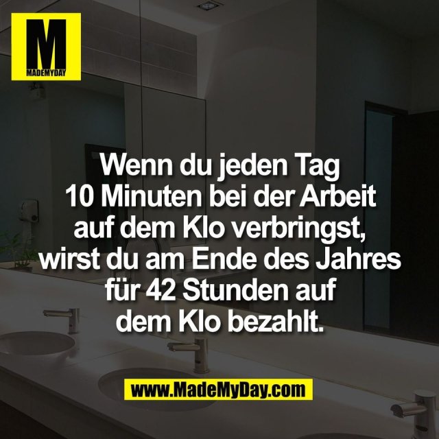 Wenn du jeden Tag<br />
10 Minuten bei der Arbeit<br />
auf dem Klo verbringst,<br />
wirst du am Ende des Jahres<br />
für 42 Stunden auf<br />
dem Klo bezahlt.