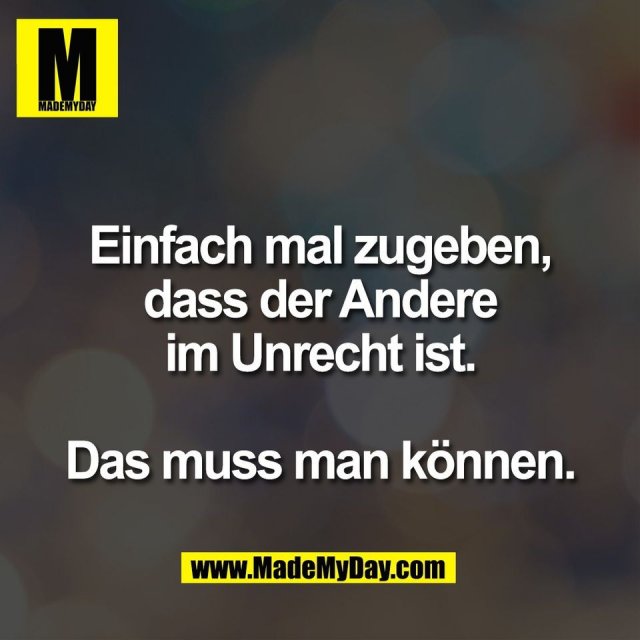 Einfach mal zugeben,<br />
dass der Andere<br />
im Unrecht ist.<br />
<br />
Das muss man können.