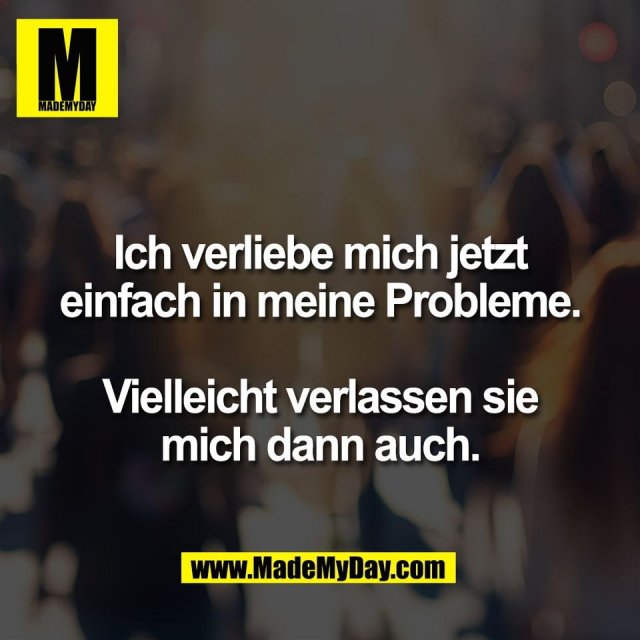 Ich verliebe mich jetzt<br />
einfach in meine Probleme.<br />
<br />
Vielleicht verlassen sie<br />
mich dann auch.