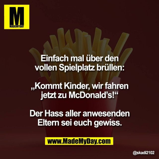 Einfach mal über den<br />
vollen Spielplatz brüllen:<br />
<br />
„Kommt Kinder, wir fahren<br />
jetzt zu McDonald’s!“<br />
<br />
Der Hass aller anwesenden<br />
Eltern sei euch gewiss.