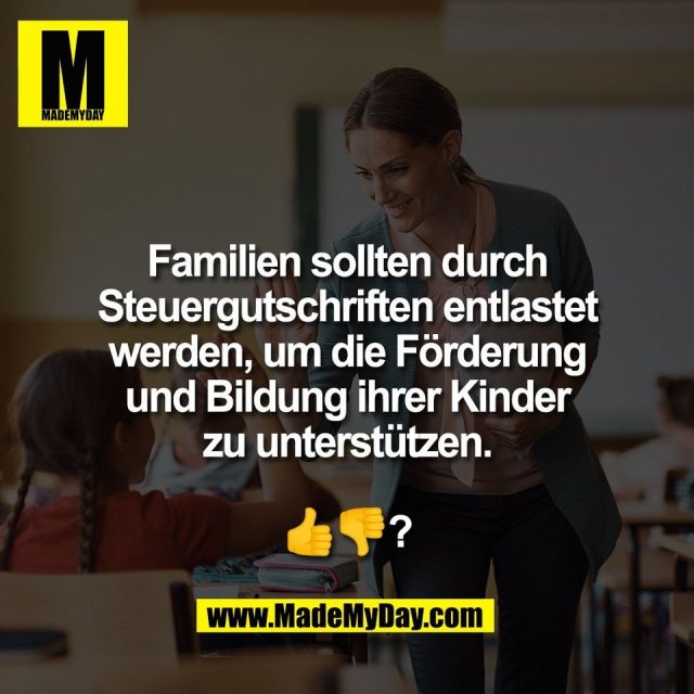 Familien sollten durch<br />
Steuergutschriften entlastet<br />
werden, um die Förderung<br />
und Bildung ihrer Kinder<br />
zu unterstützen.<br />
<br />
👍👎?