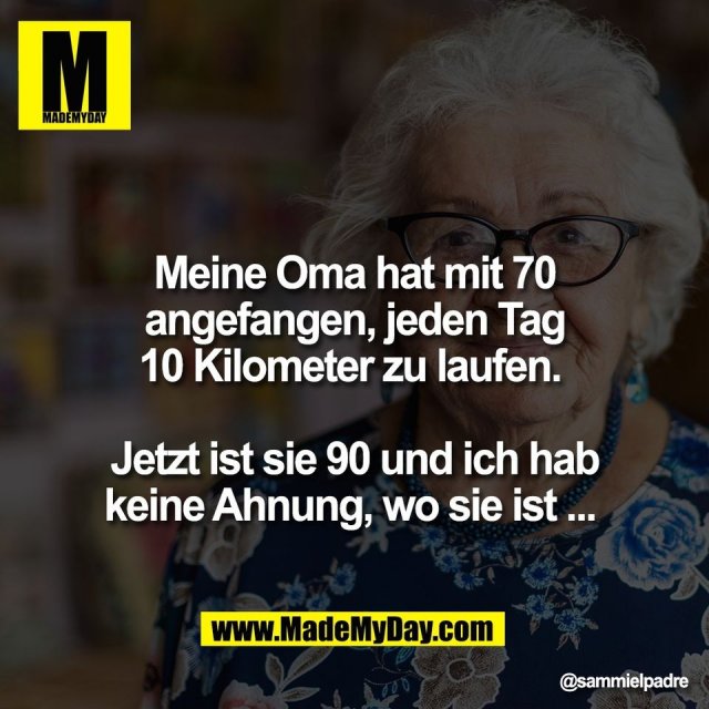 Meine Oma hat mit 70<br />
angefangen, jeden Tag<br />
10 Kilometer zu laufen. <br />
<br />
Jetzt ist sie 90 und ich hab<br />
keine Ahnung, wo sie ist ...