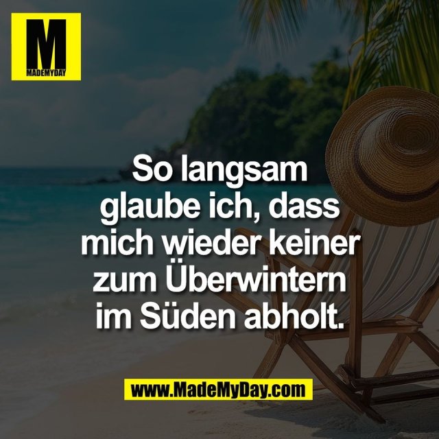 So langsam<br />
glaube ich, dass<br />
mich wieder keiner<br />
zum Überwintern<br />
im Süden abholt.