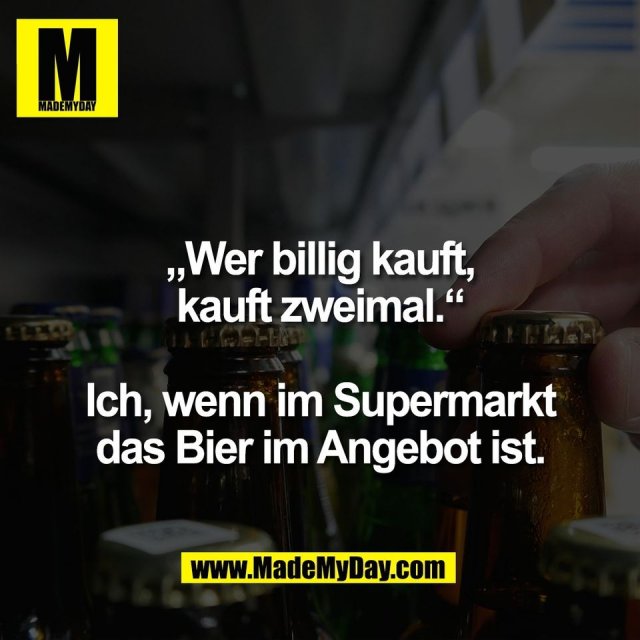 „Wer billig kauft,<br />
kauft zweimal.“<br />
<br />
Ich, wenn im Supermarkt<br />
das Bier im Angebot ist.