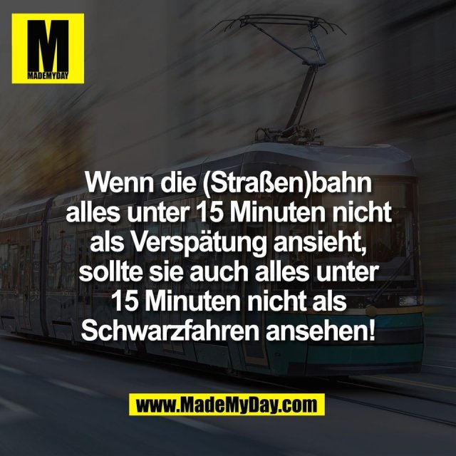 Wenn die (Straßen)bahn<br />
alles unter 15 Minuten nicht<br />
als Verspätung ansieht,<br />
sollte sie auch alles unter<br />
15 Minuten nicht als<br />
Schwarzfahren ansehen!