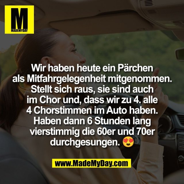 Wir haben heute ein Pärchen<br />
als Mitfahrgelegenheit mitgenommen.<br />
Stellt sich raus, sie sind auch<br />
im Chor und, dass wir zu 4. alle<br />
4 Chorstimmen im Auto haben.<br />
Haben dann 6 Stunden lang<br />
vierstimmig die 60er und 70er<br />
durchgesungen. 😍