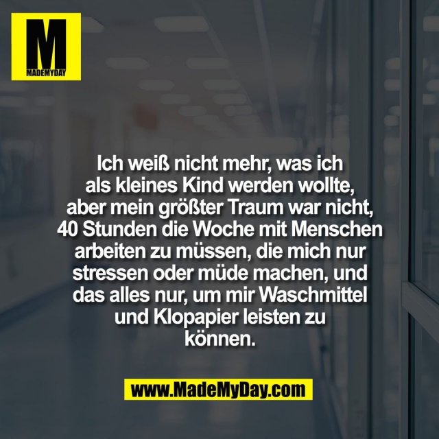 Ich weiß nicht mehr, was ich<br />
als kleines Kind werden wollte,<br />
aber mein größter Traum war nicht,<br />
40 Stunden die Woche mit Menschen<br />
arbeiten zu müssen, die mich nur<br />
stressen oder müde machen, und<br />
das alles nur, um mir Waschmittel<br />
und Klopapier leisten zu<br />
können.