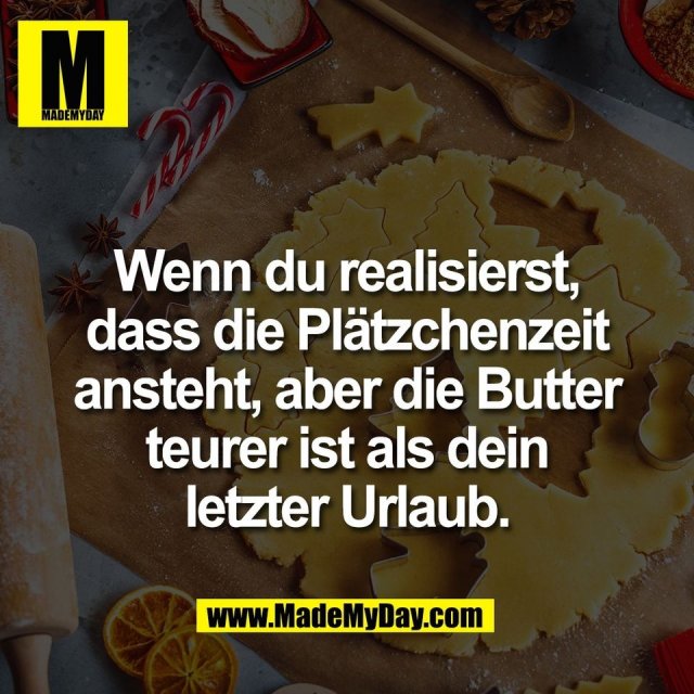 Wenn du realisierst,<br />
dass die Plätzchenzeit<br />
ansteht, aber die Butter<br />
teurer ist als dein<br />
letzter Urlaub.