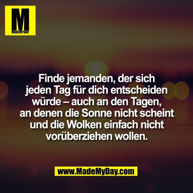 Finde jemanden, der sich<br />
jeden Tag für dich entscheiden<br />
würde – auch an den Tagen,<br />
an denen die Sonne nicht scheint<br />
und die Wolken einfach nicht<br />
vorüberziehen wollen.