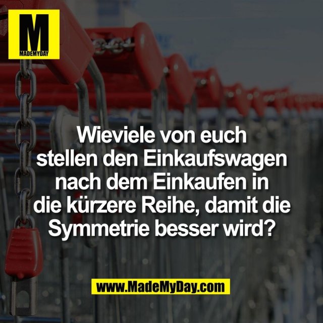 Wieviele von euch<br />
stellen den Einkaufswagen<br />
nach dem Einkaufen in<br />
die kürzere Reihe, damit die<br />
Symmetrie besser wird?