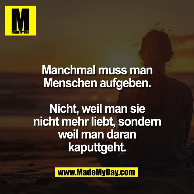 Manchmal muss man<br />
Menschen aufgeben.<br />
<br />
Nicht, weil man sie<br />
nicht mehr liebt, sondern<br />
weil man daran<br />
kaputtgeht.