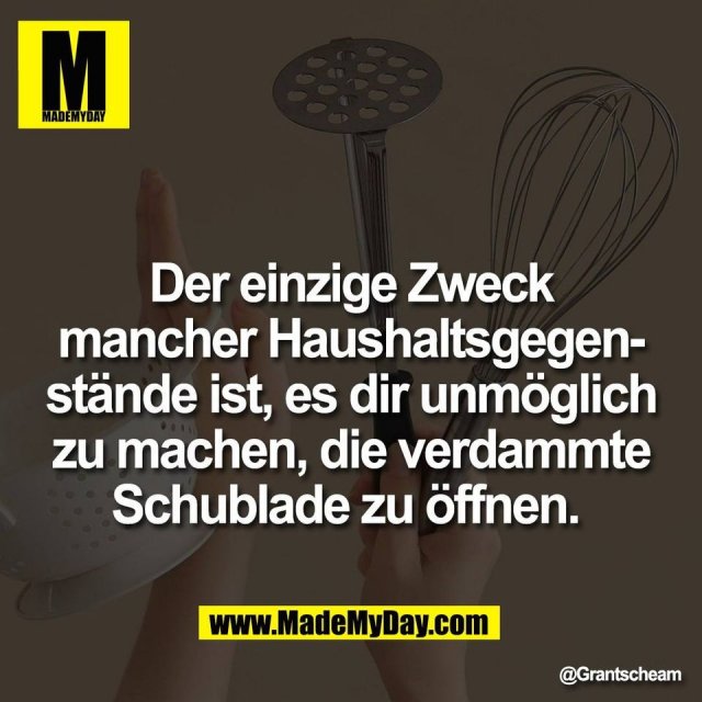 Der einzige Zweck<br />
mancher Haushaltsgegen-<br />
stände ist, es dir unmöglich<br />
zu machen, die verdammte<br />
Schublade zu öffnen.