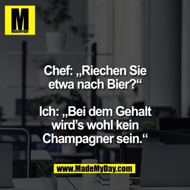 Chef: „Riechen Sie<br />
etwa nach Bier?“<br />
<br />
Ich: „Bei dem Gehalt<br />
wird’s wohl kein<br />
Champagner sein.“