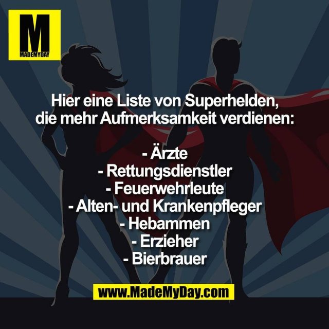 Hier eine Liste von Superhelden,<br />
die mehr Aufmerksamkeit verdienen:<br />
<br />
- Ärzte<br />
- Rettungsdienstler<br />
- Feuerwehrleute<br />
- Alten- und Krankenpfleger<br />
- Hebammen<br />
- Erzieher<br />
- Bierbrauer