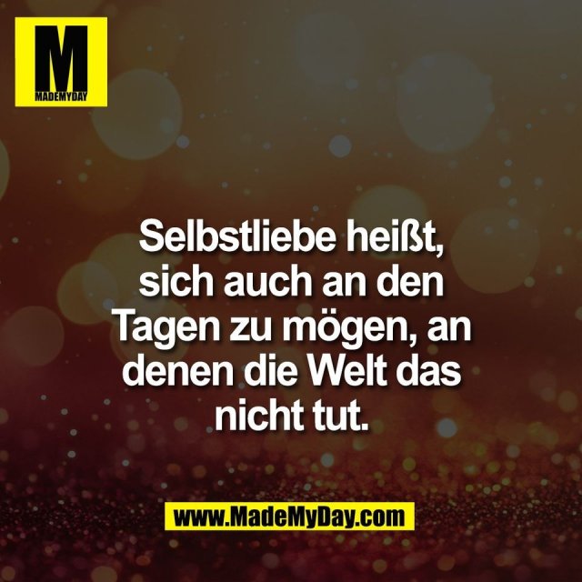 Selbstliebe heißt,<br />
sich auch an den<br />
Tagen zu mögen, an<br />
denen die Welt das<br />
nicht tut.