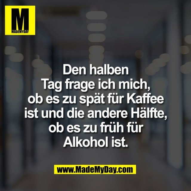 Den halben<br />
Tag frage ich mich,<br />
ob es zu spät für Kaffee<br />
ist und die andere Hälfte,<br />
ob es zu früh für<br />
Alkohol ist.