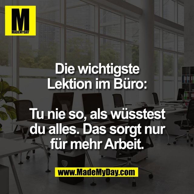 Die wichtigste<br />
Lektion im Büro:<br />
<br />
Tu nie so, als wüsstest<br />
du alles. Das sorgt nur<br />
für mehr Arbeit.