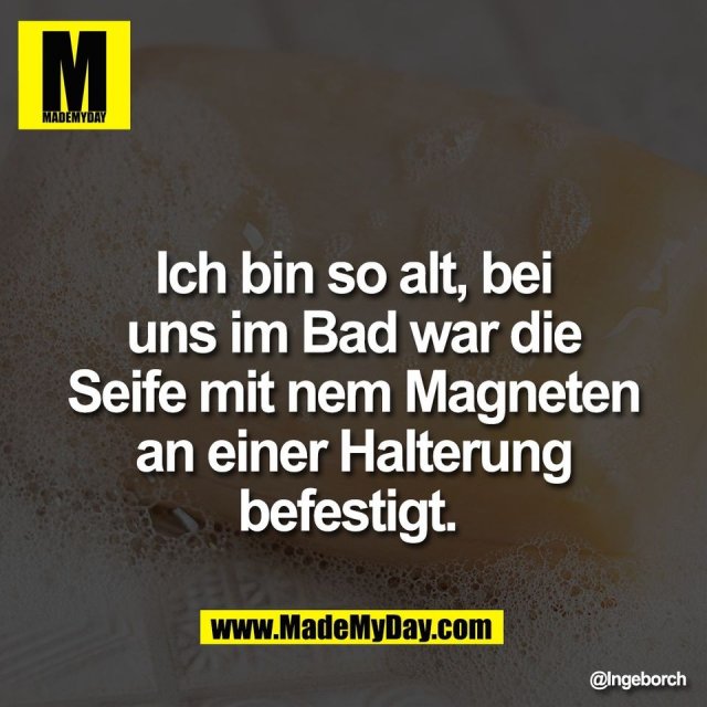 Ich bin so alt, bei<br />
uns im Bad war die<br />
Seife mit nem Magneten<br />
an einer Halterung<br />
befestigt.