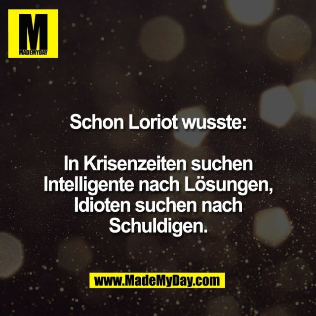 Schon Loriot wusste:<br />
<br />
In Krisenzeiten suchen<br />
Intelligente nach Lösungen,<br />
Idioten suchen nach<br />
Schuldigen.