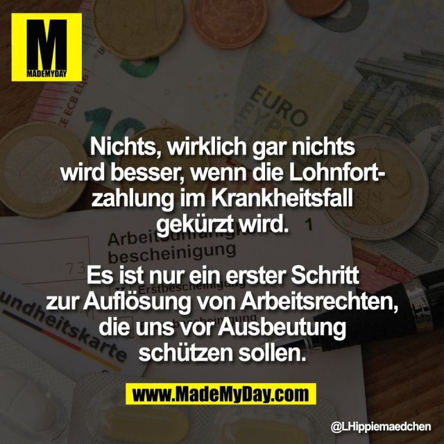 Nichts, wirklich gar nichts<br />
wird besser, wenn die Lohnfort-<br />
zahlung im Krankheitsfall<br />
gekürzt wird.<br />
<br />
Es ist nur ein erster Schritt<br />
zur Auflösung von Arbeitsrechten,<br />
die uns vor Ausbeutung<br />
schützen sollen.