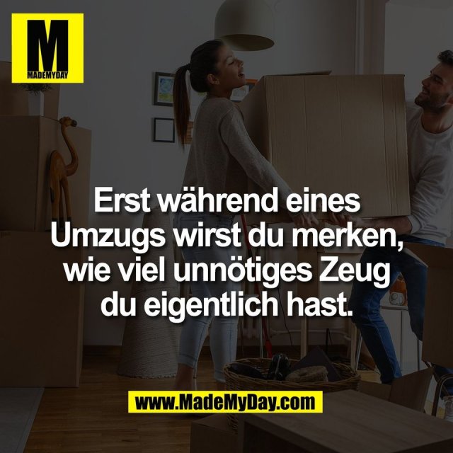 Erst während eines<br />
Umzugs wirst du merken,<br />
wie viel unnötiges Zeug<br />
du eigentlich hast.