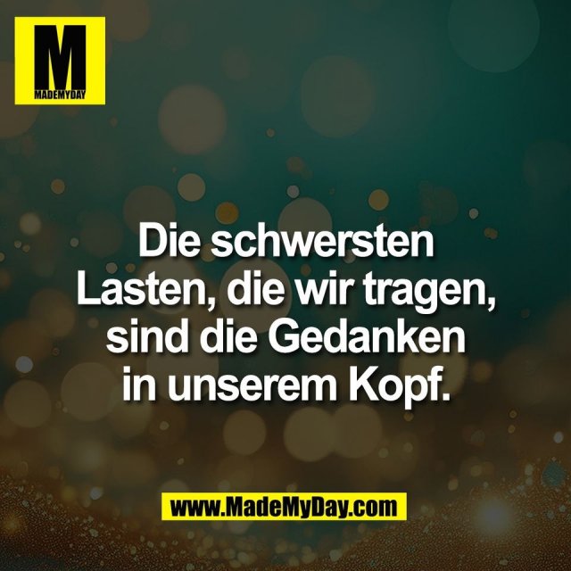 Die schwersten<br />
Lasten, die wir tragen,<br />
sind die Gedanken<br />
in unserem Kopf.