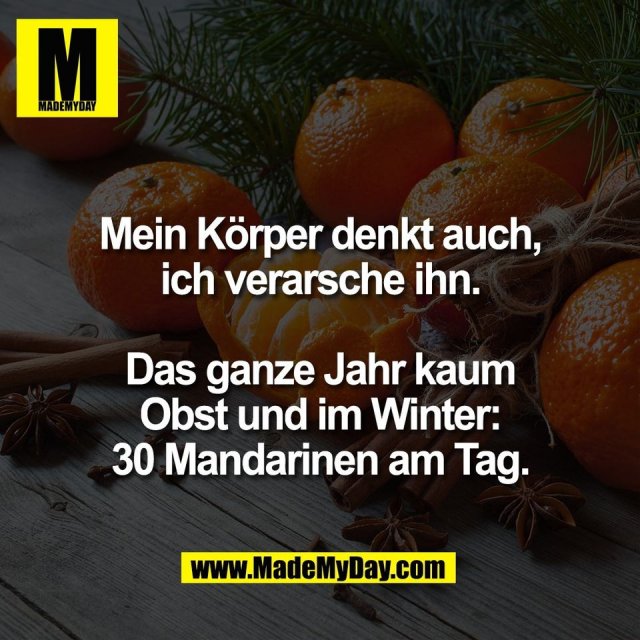 Mein Körper denkt auch,<br />
ich verarsche ihn.<br />
<br />
Das ganze Jahr kaum<br />
Obst und im Winter:<br />
30 Mandarinen am Tag.