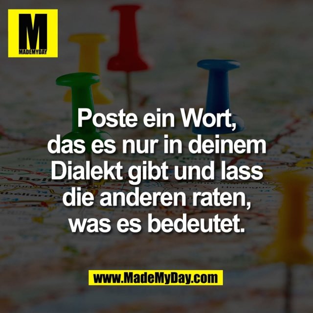 Poste ein Wort,<br />
das es nur in deinem<br />
Dialekt gibt und lass<br />
die anderen raten,<br />
was es bedeutet.