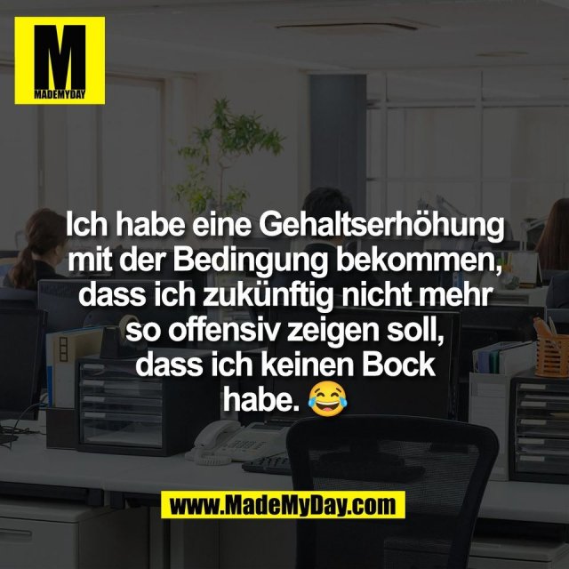 Ich habe eine Gehaltserhöhung<br />
mit der Bedingung bekommen,<br />
dass ich zukünftig nicht mehr<br />
so offensiv zeigen soll,<br />
dass ich keinen Bock<br />
habe. 😂