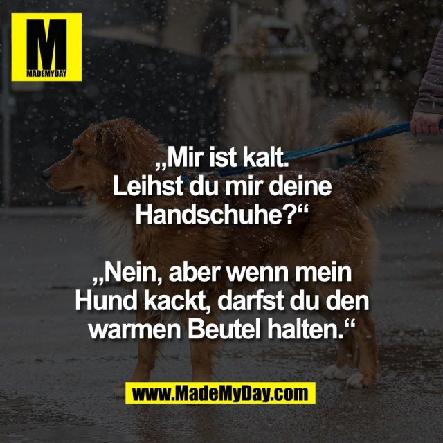 „Mir ist kalt.<br />
Leihst du mir deine<br />
Handschuhe?“<br />
<br />
„Nein, aber wenn mein<br />
Hund kackt, darfst du den<br />
warmen Beutel halten.“