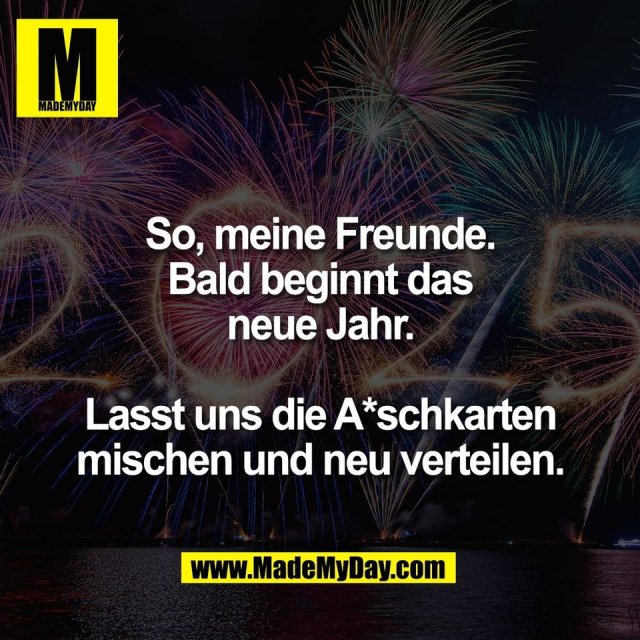 So, meine Freunde.<br />
Bald beginnt das<br />
neue Jahr.<br />
<br />
Lasst uns die A*schkarten<br />
mischen und neu verteilen.