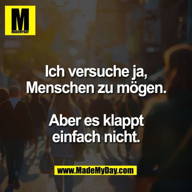 Ich versuche ja,<br />
Menschen zu mögen.<br />
<br />
Aber es klappt<br />
einfach nicht.