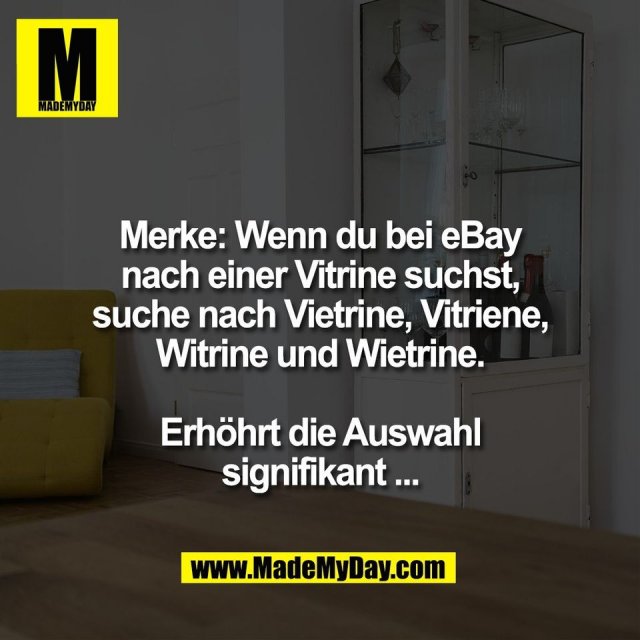 Merke: Wenn du bei eBay<br />
nach einer Vitrine suchst,<br />
suche nach Vietrine, Vitriene,<br />
Witrine und Wietrine.<br />
<br />
Erhöhrt die Auswahl<br />
signifikant ...