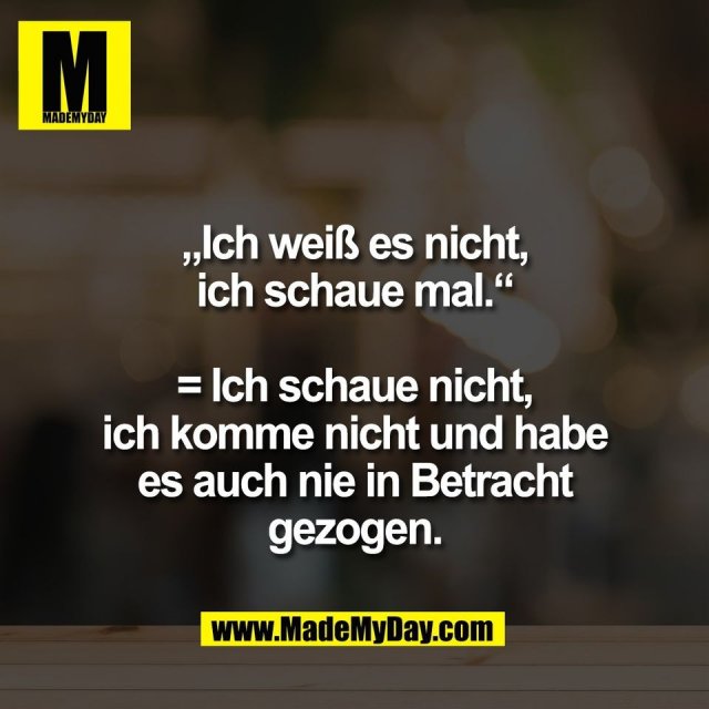 „Ich weiß es nicht,<br />
ich schaue mal.“<br />
<br />
= Ich schaue nicht,<br />
ich komme nicht und habe<br />
es auch nie in Betracht<br />
gezogen.