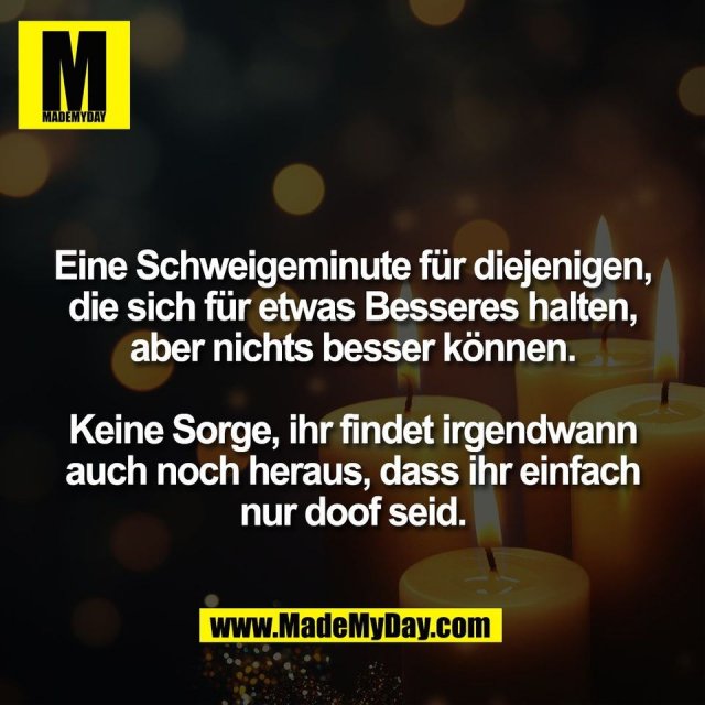 Eine Schweigeminute für diejenigen,<br />
die sich für etwas Besseres halten,<br />
aber nichts besser können.<br />
<br />
Keine Sorge, ihr findet irgendwann<br />
auch noch heraus, dass ihr einfach<br />
nur doof seid.