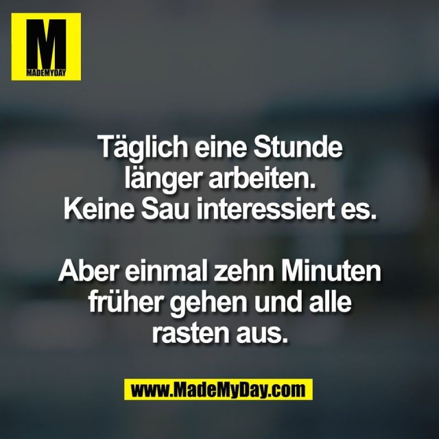 Täglich eine Stunde<br />
länger arbeiten.<br />
Keine Sau interessiert es.<br />
<br />
Aber einmal zehn Minuten<br />
früher gehen und alle<br />
rasten aus.