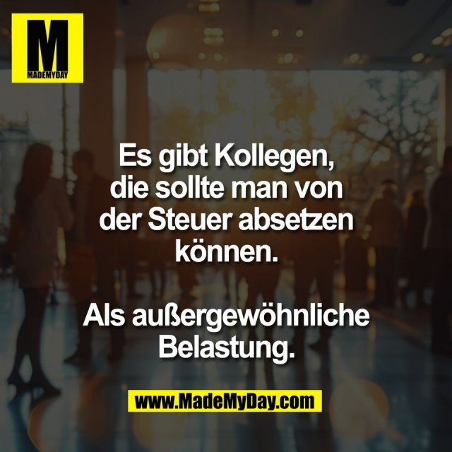 Es gibt Kollegen,<br />
die sollte man von<br />
der Steuer absetzen<br />
können.<br />
<br />
Als außergewöhnliche<br />
Belastung.