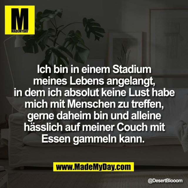 Ich bin in einem Stadium<br />
meines Lebens angelangt,<br />
in dem ich absolut keine Lust habe<br />
mich mit Menschen zu treffen,<br />
gerne daheim bin und alleine<br />
hässlich auf meiner Couch mit<br />
Essen gammeln kann.