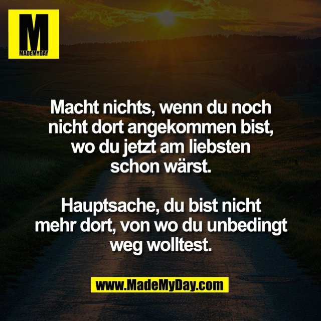 Macht nichts, wenn du noch<br />
nicht dort angekommen bist,<br />
wo du jetzt am liebsten<br />
schon wärst.<br />
<br />
Hauptsache, du bist nicht<br />
mehr dort, von wo du unbedingt<br />
weg wolltest.