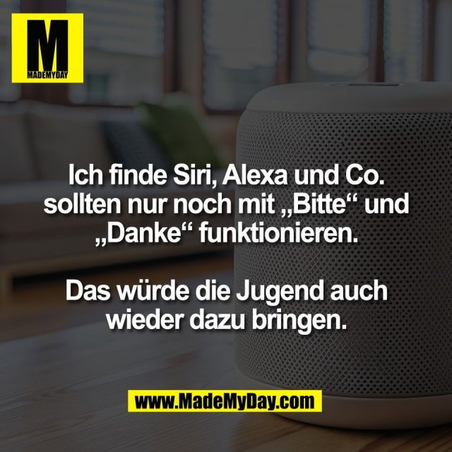 Ich finde Siri, Alexa und Co.<br />
sollten nur noch mit „Bitte“ und<br />
„Danke“ funktionieren.<br />
<br />
Das würde die Jugend auch<br />
wieder dazu bringen.