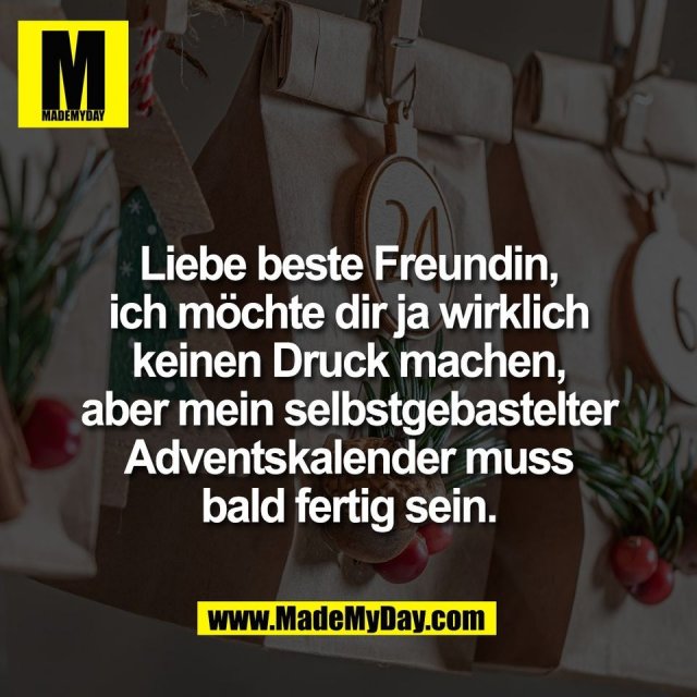 Liebe beste Freundin,<br />
ich möchte dir ja wirklich<br />
keinen Druck machen,<br />
aber mein selbstgebastelter<br />
Adventskalender muss<br />
bald fertig sein.