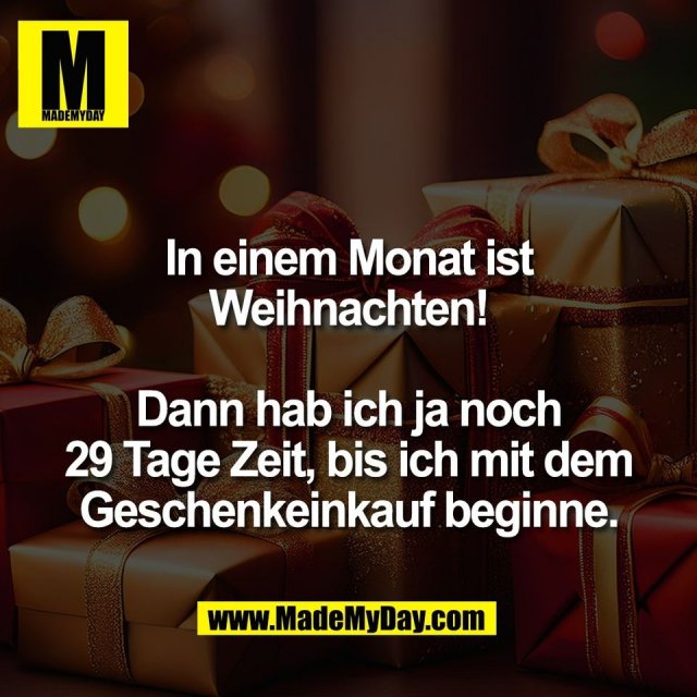 In einem Monat ist<br />
Weihnachten!<br />
<br />
Dann hab ich ja noch<br />
29 Tage Zeit, bis ich mit dem<br />
Geschenkeinkauf beginne.