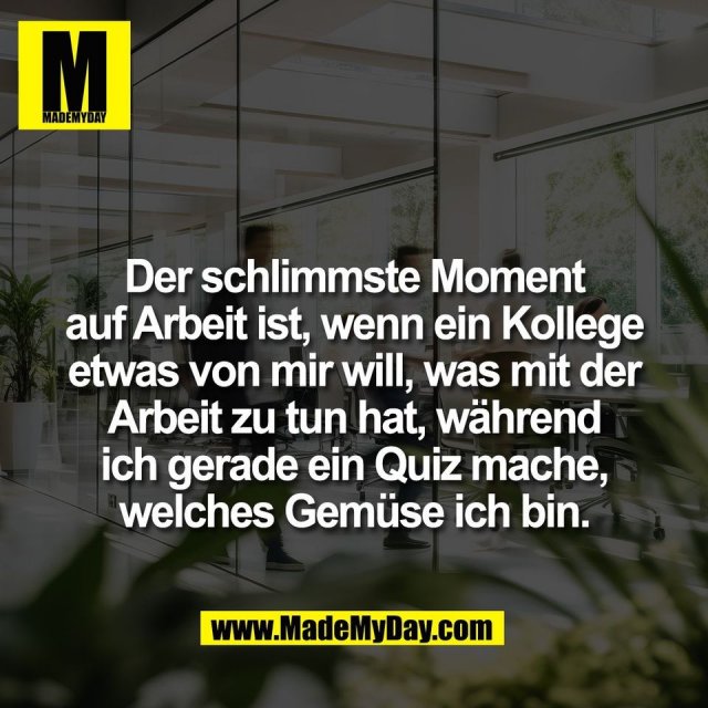 Der schlimmste Moment<br />
auf Arbeit ist, wenn ein Kollege<br />
etwas von mir will, was mit der<br />
Arbeit zu tun hat, während<br />
ich gerade ein Quiz mache,<br />
welches Gemüse ich bin.