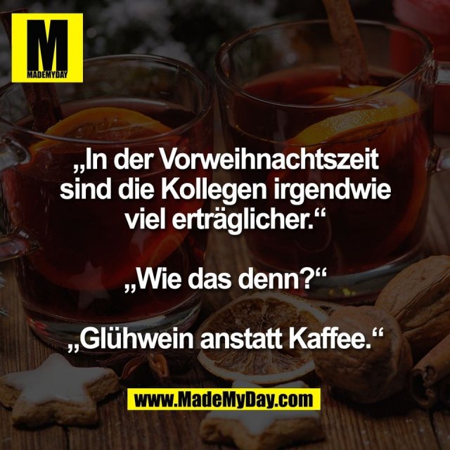 „In der Vorweihnachtszeit<br />
sind die Kollegen irgendwie<br />
viel erträglicher.“<br />
<br />
„Wie das denn?“<br />
<br />
„Glühwein anstatt Kaffee.“