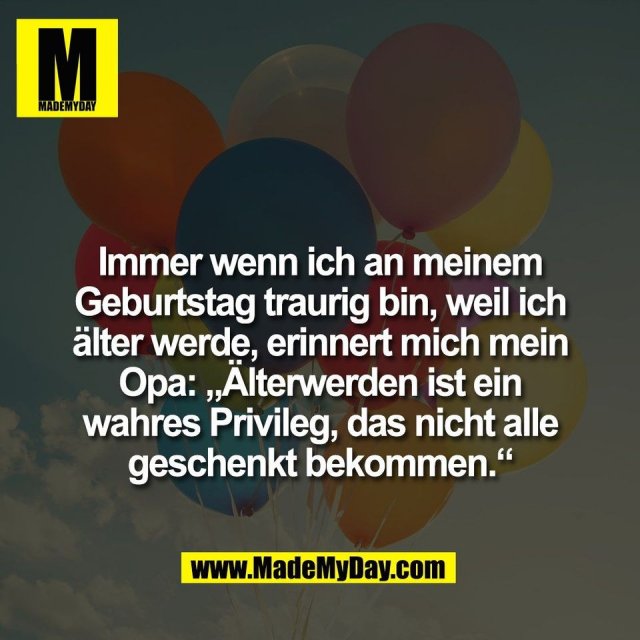 Immer wenn ich an meinem<br />
Geburtstag traurig bin, weil ich<br />
älter werde, erinnert mich mein<br />
Opa: „Älterwerden ist ein<br />
wahres Privileg, das nicht alle<br />
geschenkt bekommen.“