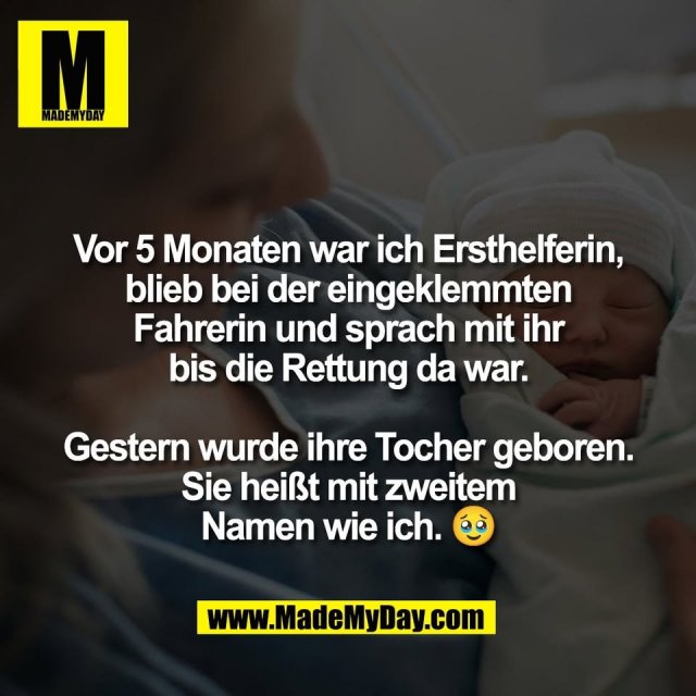 Vor 5 Monaten war ich Ersthelferin,<br />
blieb bei der eingeklemmten<br />
Fahrerin und sprach mit ihr<br />
bis die Rettung da war.<br />
<br />
Gestern wurde ihre Tocher geboren.<br />
Sie heißt mit zweitem<br />
Namen wie ich. 🥹