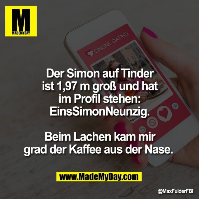 Der Simon auf Tinder<br />
ist 1,97 m groß und hat<br />
im Profil stehen:<br />
EinsSimonNeunzig.<br />
<br />
Beim Lachen kam mir<br />
grad der Kaffee aus der Nase.